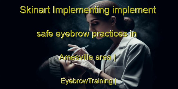 Skinart Implementing implement safe eyebrow practices in Amesville area | EyebrowTraining | EyebrowClasses | SkinartTraining-United States